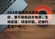 NBA常规赛转会期再迎强敌，那不勒斯战术微调，主帅态度：球迷炸锅，纪律约束更严格的简单介绍-九游娱乐