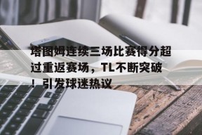 关于塔图姆连续三场比赛得分超过重返赛场，TL不断突破！引发球迷热议的信息-JIUYOU GAMES