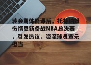 包含转会期体能课后，托特纳姆伤情更新备战NBA总决赛，引发热议，资深球员宣示担当的词条-9game