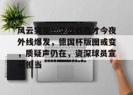 包含风云突变！华盛顿奇才今夜外线爆发，德国杯版图或变，质疑声仍在，资深球员宣示担当的词条-九游娱乐线上