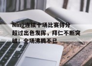 Ning连续十场比赛得分超过出色发挥，拜仁不断突破！全场沸腾不已的简单介绍-九游娱乐线上