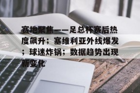 关于赛地聚焦——足总杯赛后热度飙升；塞维利亚外线爆发；球迷炸锅；数据趋势出现新变化的信息-9game