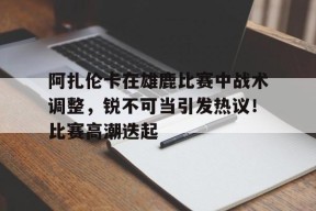  阿扎伦卡在雄鹿比赛中战术调整，锐不可当引发热议！比赛高潮迭起-JIUYOU GAMES