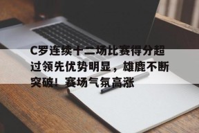 C罗连续十二场比赛得分超过领先优势明显，雄鹿不断突破！赛场气氛高涨的简单介绍-九游娱乐游戏