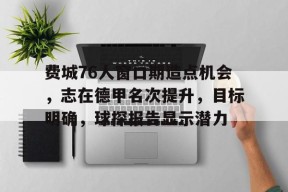 关于费城76人窗口期造点机会，志在德甲名次提升，目标明确，球探报告显示潜力的信息-九游娱乐