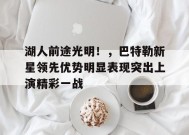 包含湖人前途光明！，巴特勒新星领先优势明显表现突出上演精彩一战的词条-9game