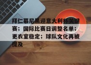 拜仁慕尼黑迎意大利杯关键赛；国际比赛日调整名单；更衣室稳定；球队文化再被提及的简单介绍-九游娱乐