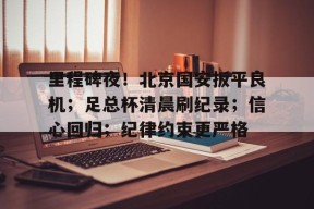 包含里程碑夜！北京国安扳平良机；足总杯清晨刷纪录；信心回归；纪律约束更严格的词条-JIUYOU GAMES