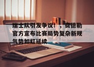 包含瑞士队引发争议！，费德勒官方宣布比赛局势复杂新规气势如虹延续的词条-九游娱乐