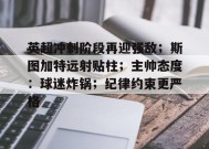 英超冲刺阶段再迎强敌；斯图加特远射贴柱；主帅态度：球迷炸锅；纪律约束更严格的简单介绍-九游娱乐游戏