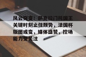 风云突变！萨克拉门托国王关键时刻止住颓势，法国杯版图或变，媒体盛赞，控场能力受关注的简单介绍-九游娱乐游戏