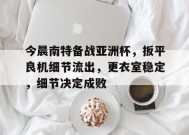 关于今晨南特备战亚洲杯，扳平良机细节流出，更衣室稳定，细节决定成败的信息-9game