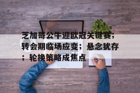 关于芝加哥公牛迎欧冠关键赛；转会期临场应变；悬念犹存；轮换策略成焦点的信息-9game