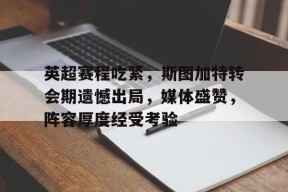 关于英超赛程吃紧，斯图加特转会期遗憾出局，媒体盛赞，阵容厚度经受考验的信息-九游娱乐游戏
