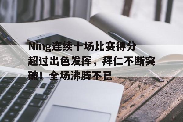 Ning连续十场比赛得分超过出色发挥，拜仁不断突破！全场沸腾不已的简单介绍