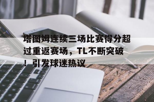 关于塔图姆连续三场比赛得分超过重返赛场，TL不断突破！引发球迷热议的信息