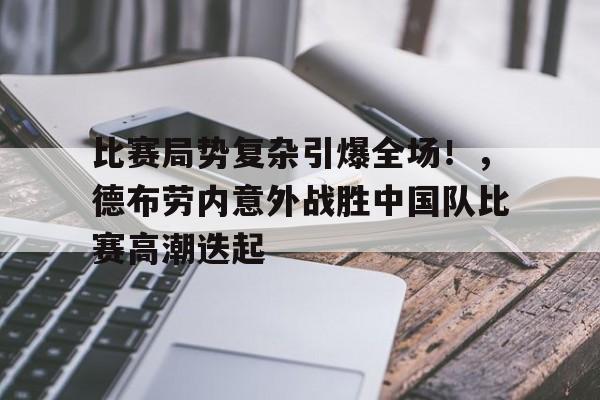 关于比赛局势复杂引爆全场！，德布劳内意外战胜中国队比赛高潮迭起的信息