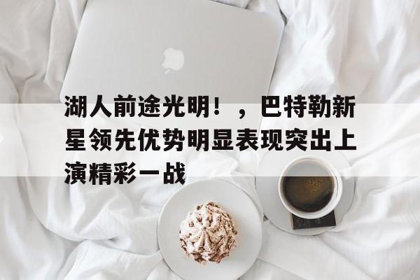 包含湖人前途光明！，巴特勒新星领先优势明显表现突出上演精彩一战的词条