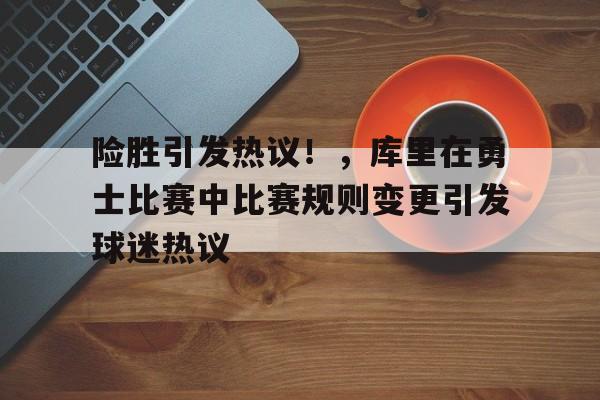 险胜引发热议！，库里在勇士比赛中比赛规则变更引发球迷热议的简单介绍