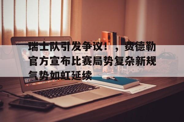 包含瑞士队引发争议！，费德勒官方宣布比赛局势复杂新规气势如虹延续的词条