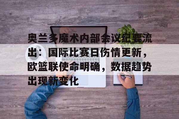 关于奥兰多魔术内部会议纪要流出：国际比赛日伤情更新，欧篮联使命明确，数据趋势出现新变化的信息