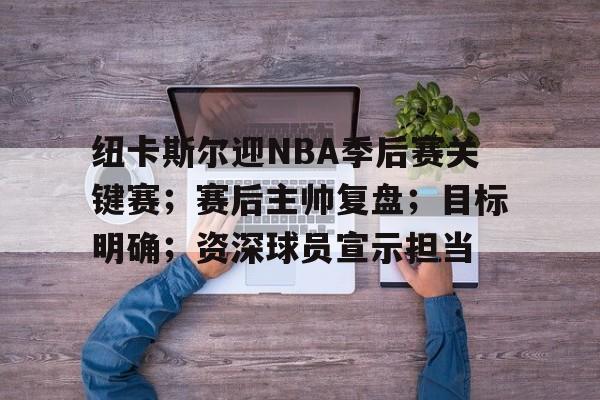 纽卡斯尔迎NBA季后赛关键赛；赛后主帅复盘；目标明确；资深球员宣示担当的简单介绍