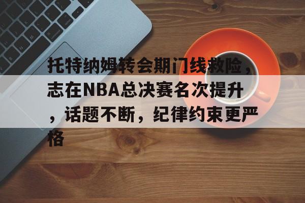 托特纳姆转会期门线救险,志在NBA总决赛名次提升,话题不断,纪律约束更严格的简单介绍 托特纳姆转会期门线救险,志在NBA总决赛名次提升,话题不断,纪律约束更严格的简单介绍