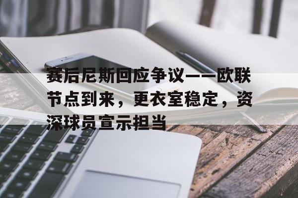 关于赛后尼斯回应争议——欧联节点到来，更衣室稳定，资深球员宣示担当的信息