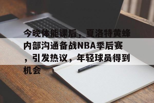 包含今晚体能课后，夏洛特黄蜂内部沟通备战NBA季后赛，引发热议，年轻球员得到机会的词条
