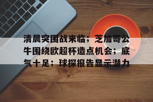 清晨突围战来临；芝加哥公牛围绕欧超杯造点机会；底气十足；球探报告显示潜力的简单介绍