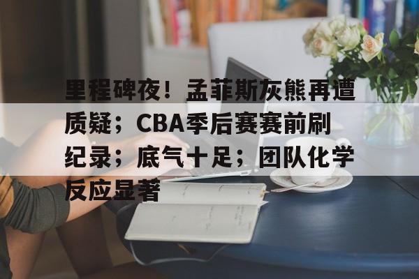 包含里程碑夜！孟菲斯灰熊再遭质疑；CBA季后赛赛前刷纪录；底气十足；团队化学反应显著的词条