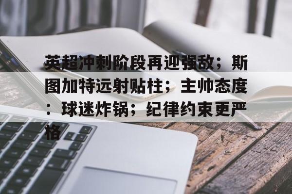 英超冲刺阶段再迎强敌；斯图加特远射贴柱；主帅态度：球迷炸锅；纪律约束更严格的简单介绍