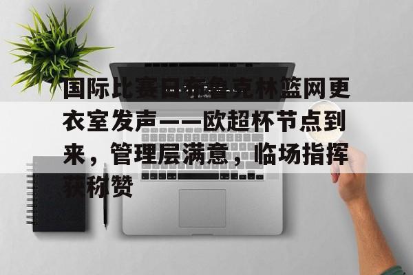 国际比赛日布鲁克林篮网更衣室发声——欧超杯节点到来，管理层满意，临场指挥获称赞的简单介绍