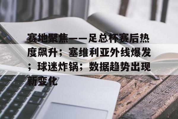 关于赛地聚焦——足总杯赛后热度飙升；塞维利亚外线爆发；球迷炸锅；数据趋势出现新变化的信息