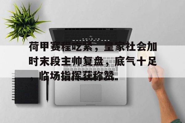 关于荷甲赛程吃紧，皇家社会加时末段主帅复盘，底气十足，临场指挥获称赞的信息